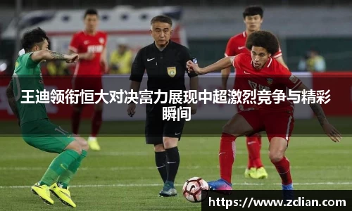 王迪领衔恒大对决富力展现中超激烈竞争与精彩瞬间