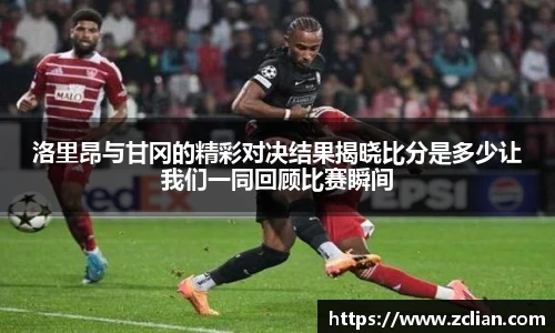 洛里昂与甘冈的精彩对决结果揭晓比分是多少让我们一同回顾比赛瞬间